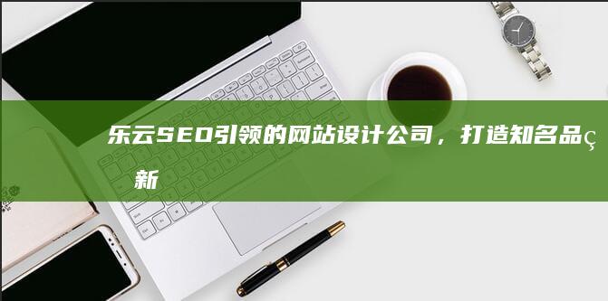 乐云SEO引领的网站设计公司，打造知名品牌新高度