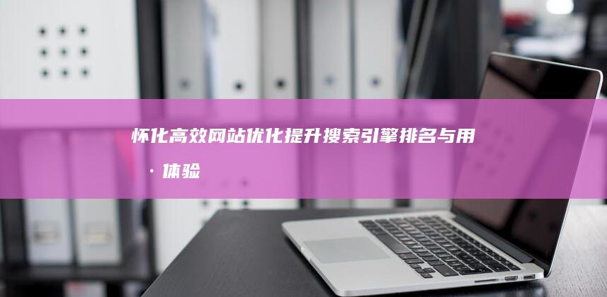 怀化高效网站优化：提升搜索引擎排名与用户体验策略