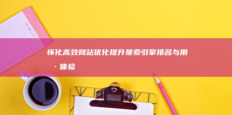 怀化高效网站优化：提升搜索引擎排名与用户体验策略